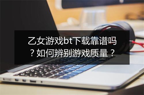 乙女游戏bt下载靠谱吗?如何辨别游戏质量?