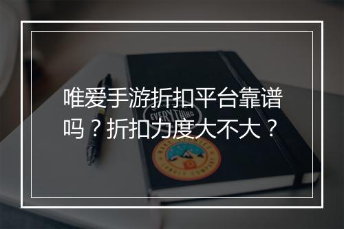 唯爱手游折扣平台靠谱吗？折扣力度大不大？