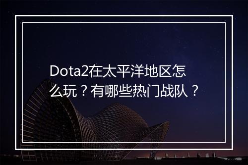 Dota2在太平洋地区怎么玩?有哪些热门战队?