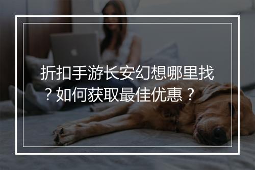 折扣手游长安幻想哪里找？如何获取最佳优惠？