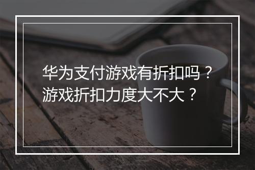 华为支付游戏有折扣吗？游戏折扣力度大不大？