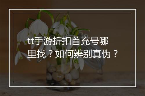 tt手游折扣首充号哪里找？如何辨别真伪？