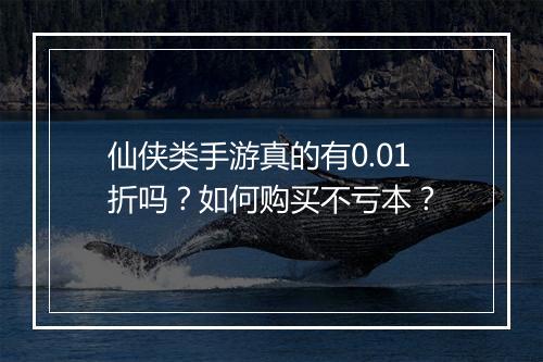 仙侠类手游真的有0.01折吗？如何购买不亏本？