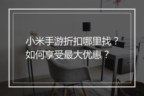 小米手游折扣哪里找?如何享受最大优惠?