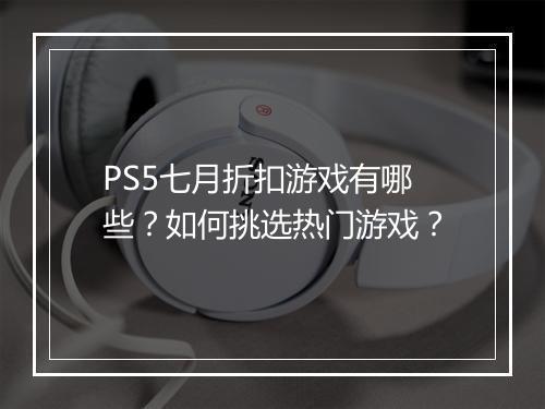 PS5七月折扣游戏有哪些？如何挑选热门游戏？