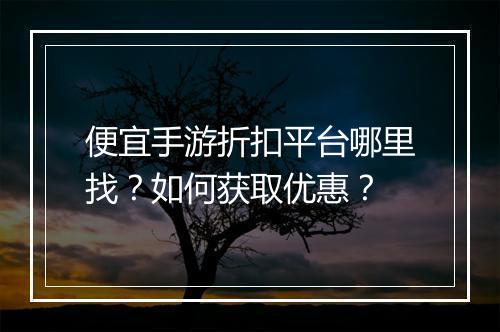 便宜手游折扣平台哪里找？如何获取优惠？