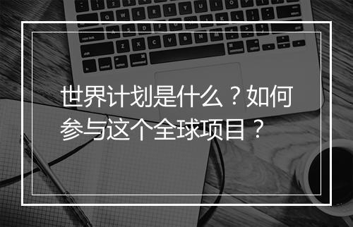 世界计划是什么？如何参与这个全球项目？