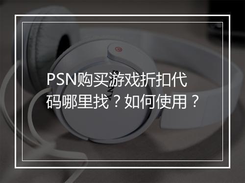 PSN购买游戏折扣代码哪里找?如何使用?