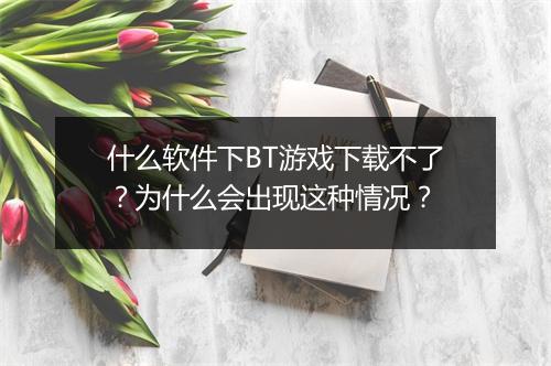 什么软件下BT游戏下载不了？为什么会出现这种情况？