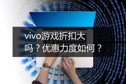 vivo游戏折扣大吗?优惠力度如何?