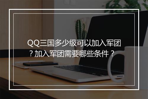 QQ三国多少级可以加入军团？加入军团需要哪些条件？