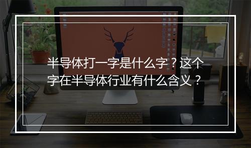 半导体打一字是什么字？这个字在半导体行业有什么含义？