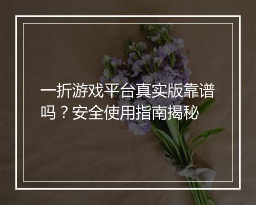 一折游戏平台真实版靠谱吗？安全使用指南揭秘