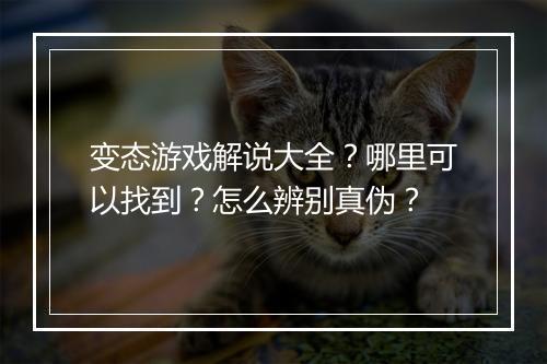 变态游戏解说大全？哪里可以找到？怎么辨别真伪？