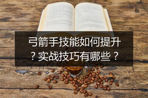 弓箭手技能如何提升？实战技巧有哪些？