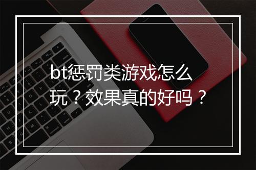 bt惩罚类游戏怎么玩？效果真的好吗？