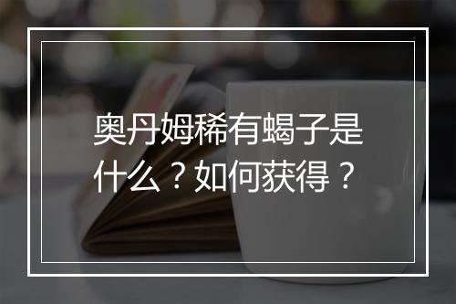 奥丹姆稀有蝎子是什么?如何获得?