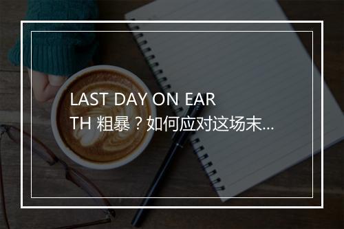LAST DAY ON EARTH 粗暴?如何应对这场末日挑战?