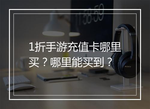 1折手游充值卡哪里买？哪里能买到？