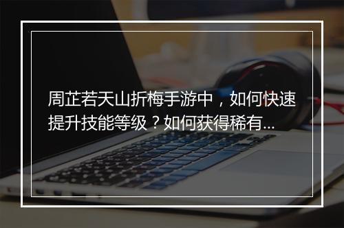 周芷若天山折梅手游中,如何快速提升技能等级?如何获得稀有道具?