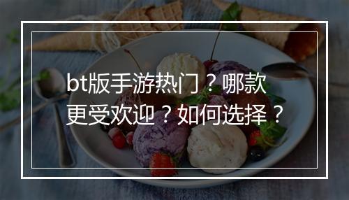 bt版手游热门?哪款更受欢迎?如何选择?