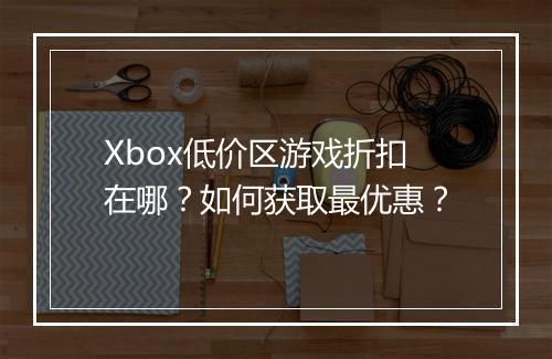 Xbox低价区游戏折扣在哪？如何获取最优惠？