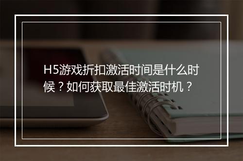 H5游戏折扣激活时间是什么时候?如何获取最佳激活时机?