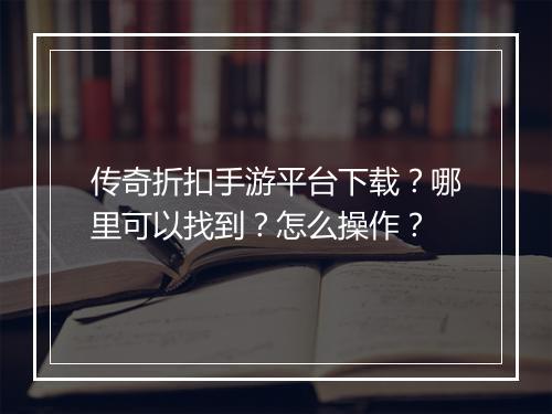传奇折扣手游平台下载？哪里可以找到？怎么操作？