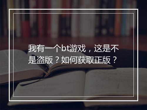 我有一个bt游戏,这是不是盗版?如何获取正版?