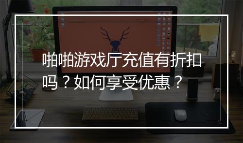 啪啪游戏厅充值有折扣吗？如何享受优惠？