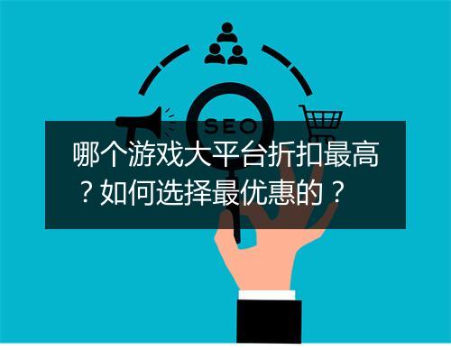 哪个游戏大平台折扣最高？如何选择最优惠的？