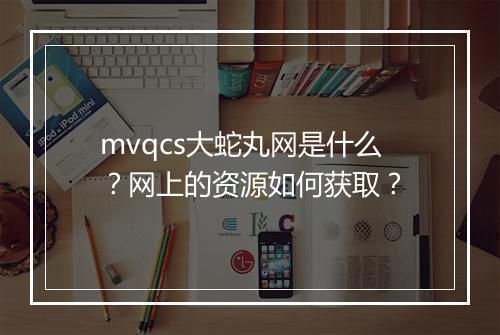 mvqcs大蛇丸网是什么?网上的资源如何获取?