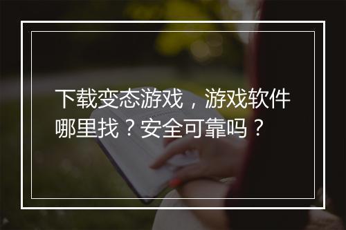下载变态游戏,游戏软件哪里找?安全可靠吗?