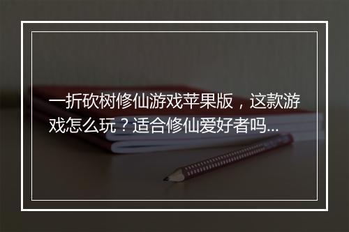 一折砍树修仙游戏苹果版，这款游戏怎么玩？适合修仙爱好者吗？