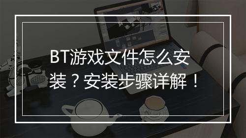 BT游戏文件怎么安装？安装步骤详解！