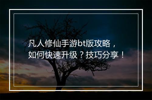 凡人修仙手游bt版攻略，如何快速升级？技巧分享！