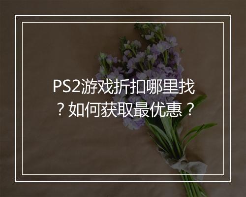 PS2游戏折扣哪里找？如何获取最优惠？