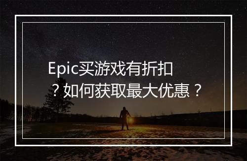 Epic买游戏有折扣？如何获取最大优惠？