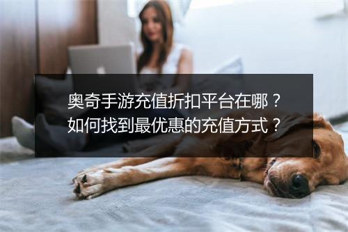 奥奇手游充值折扣平台在哪?如何找到最优惠的充值方式?