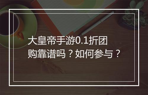 大皇帝手游0.1折团购靠谱吗？如何参与？