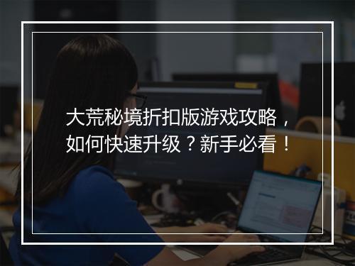 大荒秘境折扣版游戏攻略,如何快速升级?新手必看!