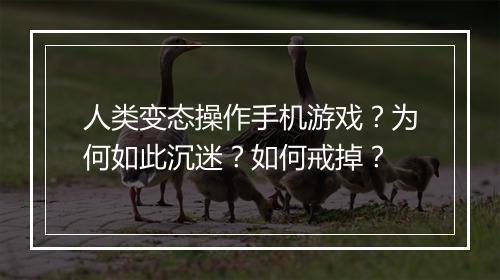 人类变态操作手机游戏？为何如此沉迷？如何戒掉？