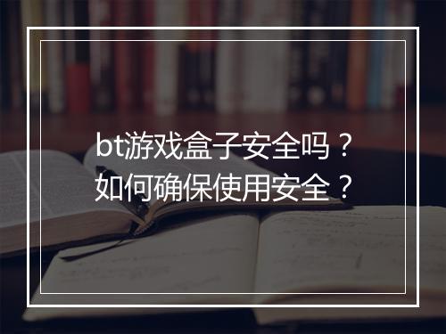 bt游戏盒子安全吗？如何确保使用安全？
