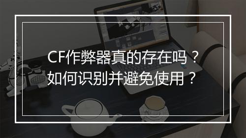 CF作弊器真的存在吗？如何识别并避免使用？