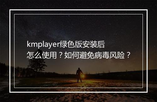 kmplayer绿色版安装后怎么使用？如何避免病毒风险？