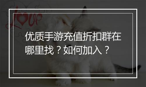 优质手游充值折扣群在哪里找？如何加入？