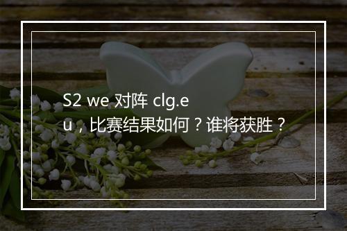 S2 we 对阵 clg.eu，比赛结果如何？谁将获胜？