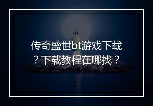 传奇盛世bt游戏下载？下载教程在哪找？