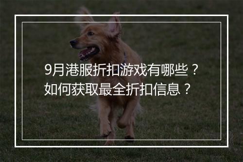 9月港服折扣游戏有哪些？如何获取最全折扣信息？
