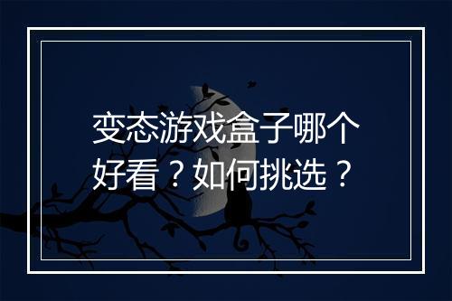 变态游戏盒子哪个好看？如何挑选？